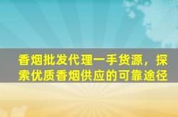 香烟批发代理一手货源，探索优质香烟供应的可靠途径