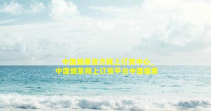 中国烟草官方网上订货中心_中国烟草网上订货平台中国烟草