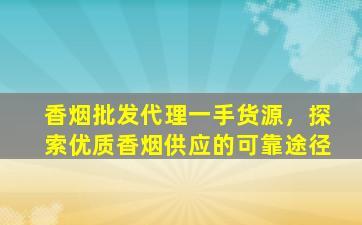 香烟批发代理一手货源，探索优质香烟供应的可靠途径