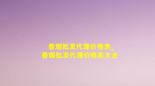 香烟批发代理价格表_香烟批发代理价格表大全